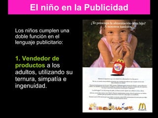 Los niños cumplen una doble función en el lenguaje publicitario: 1. Vendedor de productos  a los adultos, utilizando su ternura, simpatía e ingenuidad. El niño en la Publicidad 