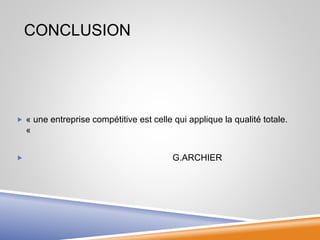 CONCLUSION
 « une entreprise compétitive est celle qui applique la qualité totale.
«
 G.ARCHIER
 