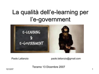 La qualità dell’e-learning per
            l’e-government




     Paolo Lattanzio                paolo.lattanzio@gmail.com


                       Teramo 13 Dicembre 2007
13/12/07                                                        1