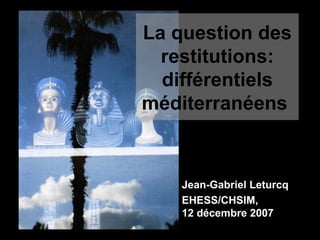 La question des restitutions: différentiels méditerranéens   Jean-Gabriel Leturcq  EHESS/CHSIM,  12 décembre 2007 