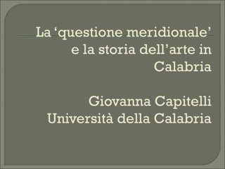 La ‘questione meridionale’  e la storia dell’arte in Calabria Giovanna Capitelli Università della Calabria 