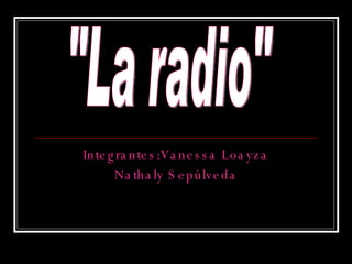 Integrantes:Vanessa Loayza Nathaly Sepúlveda &quot;La radio&quot; 