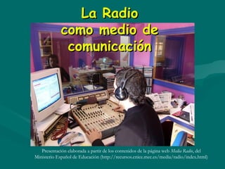 La RadioLa Radio
como medio decomo medio de
comunicacióncomunicación
Presentación elaborada a partir de los contenidos de la página web Media Radio, del
Ministerio Español de Educación (http://recursos.cnice.mec.es/media/radio/index.html)
 