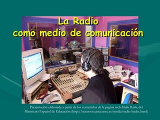 La Radio como medio de comunicación Presentación elaborada a partir de los contenidos de la página web  Media Radio , del Ministerio Español de Educación (http://recursos.cnice.mec.es/media/radio/index.html) 