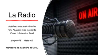 La Radio
Morales Leyva Mane Carolina
Peña Nagano Felipe Rigoberto
Flores Lule Daniela Itzel
Grupo:403 Meta: 6.1
Martes 08 de diciembre del 2020
 
