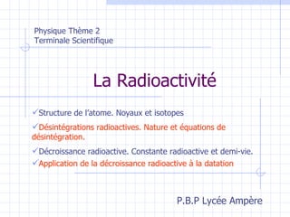 La Radioactivité ,[object Object],Physique Thème 2 Terminale Scientifique ,[object Object],[object Object],[object Object],P.B.P Lycée Ampère 
