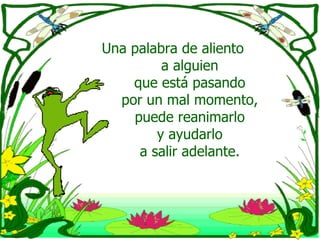 Una palabra de aliento  a alguien  que está pasando  por un mal momento,  puede reanimarlo  y ayudarlo  a salir adelante.  