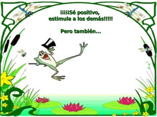 ¡¡¡¡¡Sé positivo,  estimula a los demás!!!!! Pero también… 