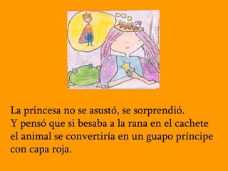La princesa no se asustó, se sorprendió.  Y pensó que si besaba a la rana en el cachete el animal se convertiría en un gua...