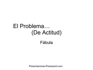 El Problema…  (De Actitud) Fábula Presentaciones-Powerpoint.com 