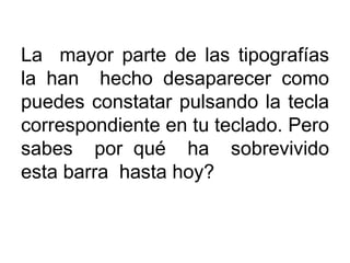 La  mayor parte de las tipografías la han  hecho desaparecer como puedes constatar pulsando la tecla correspondiente en tu teclado. Pero sabes  por qué  ha  sobrevivido esta barra  hasta hoy? 