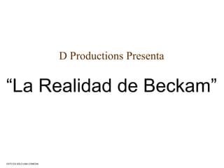 D Productions Presenta “ La Realidad de Beckam” ESTO ES SÓLO UNA COMEDIA 