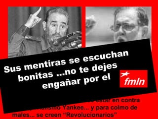 A este tipo de hombres no les interesa el bienestar de ningún pueblo ni de nadie. Solo el tratar de ser figura central, la estrella del show... por esto dedican toda su  vida a arruinar la de otros!  Y con la estupida excusa de estar en contra del imperialismo Yankee... y para colmo de males... se creen “Revolucionarios” Sus mentiras se escuchan  bonitas ...no te dejes  engañar por el 