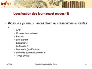 Localisation des journaux et revues (1)  Kiosque à journaux  : accès direct aux ressources suivantes : AFP Courrier international Factiva Le Figaro.fr Liberation.fr Le Monde.fr Le monde (via Factiva) Le Mode diplomatique online Times Onlive 