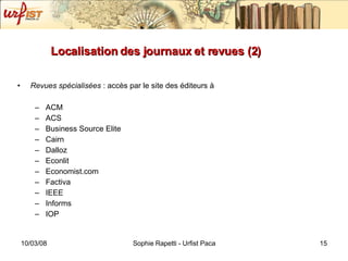 Localisation des journaux et revues (2) Revues spécialisées  : accès par le site des éditeurs à ACM ACS Business Source Elite Cairn Dalloz Econlit Economist.com Factiva IEEE Informs IOP 