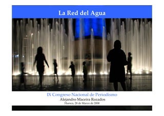 La Red del Agua




IX Congreso Nacional de Periodismo
      Alejandro Maceira Rozados
        Huesca, 28 de Marzo de 2008
 