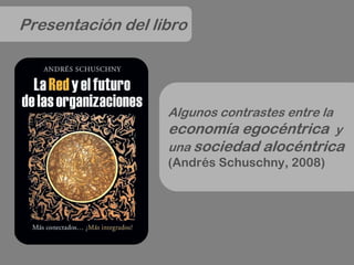 Presentación del libro




                   Algunos contrastes entre la
                   economía egocéntrica y
                   una sociedad alocéntrica
                   (Andrés Schuschny, 2008)
 