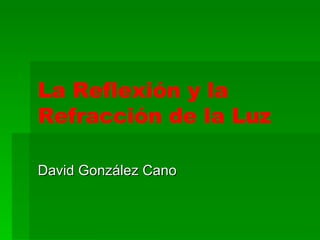 La Reflexión y la Refracción de la Luz David González Cano 