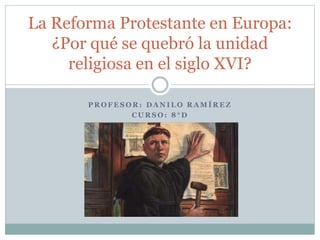P R O F E S O R : D A N I L O R A M Í R E Z
C U R S O : 8 ° D
La Reforma Protestante en Europa:
¿Por qué se quebró la unidad
religiosa en el siglo XVI?
 