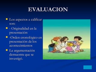 EVALUACION Los aspectos a calificar son: - Originalidad en la presentación -Orden cronológico en la presentación de los acontecimientos La argumentación demuestra que se investigó. 
