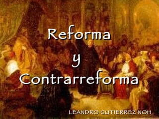 Reforma y  Contrarreforma LEANDRO GUTIERREZ NOH 