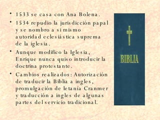 <ul><li>1533 se casa con Ana Bolena. </li></ul><ul><li>1534 repudio la jurisdicción papal y se nombro a si mismo autoridad...