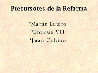Precursores de la Reforma <ul><li>Martín Lutero </li></ul><ul><li>Enrique VIII </li></ul><ul><li>Juan Calvino </li></ul>