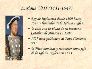 Enrique VIII (1431-1547) <ul><li>Rey de Inglaterra desde 1509 hasta 1547 y fundador de la Iglesia Inglesa.  </li></ul><ul>...
