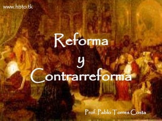 Reforma 
y 
Contrarreforma 
Prof. Pablo Torres Costa 
www.histo.tk 
 