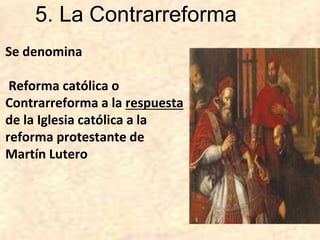 5. La Contrarreforma
Se denomina
Reforma católica o
Contrarreforma a la respuesta
de la Iglesia católica a la
reforma protestante de
Martín Lutero
 