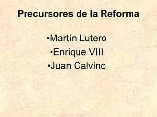 Precursores de la Reforma
•Martín Lutero
•Enrique VIII
•Juan Calvino
 