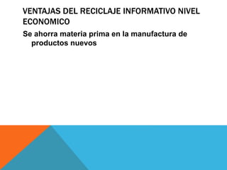 VENTAJAS DEL RECICLAJE INFORMATIVO NIVEL
ECONOMICO
Se ahorra materia prima en la manufactura de
productos nuevos
 