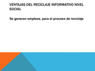 VENTAJAS DEL RECICLAJE INFORMATIVO NIVEL
SOCIAL
Se generan empleos, para el proceso de reciclaje
 