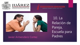 10. La
Relación de
Pareja,
Escuela para
PadresJavier Armendáriz Cortez
 
