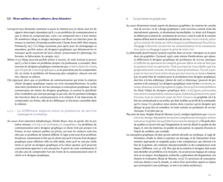 18 
19 
1.1 – Deux métiers, deux cultures, deux histoires 
Lorsqu’on leur demande comment se passe la relation avec le client, tous les designers interrogés répondent qu’il y a un problème de communication et que le client ne comprend pas, voire « ne comprend rien » à leur métier. De nombreux blogs et images satiriques ont fleuri sur Internet pour dénoncer ce mal-être (Gratuiste.tumblr.com, Clients from Hell, Mon maçon, Pomme-Q, etc.). Ces blogs recensent, jour après jour, les témoignages et anecdotes, parfois amers, de designers graphiques qui dénoncent les remarques qu’ils reçoivent de leurs clients (concernant les plannings, les formats, la facturation, les projets, etc.). 
Même si ces blogs peuvent parfois prêter à sourire, ils sont surtout la preuve qu’il y a bel et bien un problème propre à la profession, à résoudre. Bien souvent, les designers graphiques annoncent que « c’est la faute du client, qui n’a pas de culture graphique », et ne peut donc pas les comprendre. Or, en vérité, le problème est beaucoup plus complexe : chacun son métier, chacun sa culture. 
On s’aperçoit alors que ce problème de communication qui mine la relation client/ designer graphique repose sur trois incompréhensions : la confusion entre prestation de service classique et conception graphique, la méconnaissance du métier du designer graphique, et surtout la spécificité d’un vocabulaire qui n’est pas partagé et qui créé, dès les premiers échanges, des barrières dans la communication et la relation. Il est important de comprendre ces freins, afin de les débloquer et d’avancer ensemble dans la relation. 
1.1.1 - La différence majeure entre la prestation de service 
classique et la création 
Au cours d’un entretien téléphonique, Élodie Boyer met en garde, dès la première minute, « il n’y a ni victimes, ni coupables. » Le problème de communication entre designer graphique et client n’est pas propre à la France, ni aux secteurs publics ou privés, car tous les secteurs sont touchés par ce problème de relation difficile. Il s’agit avant tout d’un problème structurel, notamment le fait que le client sait qu’il a besoin d’un designer graphique pour effectuer telle ou telle tâche, mais qu’il ne sait pas réellement ce qu’est un designer graphique et la valeur ajoutée qu’il pourrait concrètement apporter à son entreprise. À partir de cette constatation, il est plus aisé de comprendre l’un des freins de la communication entre le client et le designer graphique. 
A Le paradoxe du graphiste 
Au cours d’entretiens menés auprès de plusieurs graphistes, les notions de « prestation de service » et de « design graphique » sont ressorties comme étant diamétralement opposées, et absolument inconciliables. Le droit civil français ne définit pas la notion de « prestation de services », mais le code de la consommation définit ainsi la notion de prestation de service : « tout contrat, autre qu’un contrat de vente, en vertu duquel le professionnel fournit ou s’engage à fournir un service au consommateur et le consommateur paie ou s’engage à payer le prix de celui-ci ».2 
Le philosophe Jean-François Lyotard exprime dans un texte « Intriguer ou le paradoxe du graphiste » (Lyotard, 1990), cette notion d’ambivalence qui sépare et différencie le designer graphique du prestataire de service classique. « L’affiche du spectacle ne remplit pas son office si elle ne fait pas la passant aller au spectacle. C’est pourquoi je vous répète que les graphistes sont coincés. Artistes, mais promoteurs. Ils ont à proposer et leur oeuvre et autre chose que leur oeuvre, la chose ». L’oeuvre (car on parle bien de création pour la production d’un designer graphique) doit être à la fois esthétique (plaisir de voir) et rhétorique (pouvoir de persuasion et de croyance). Les designers graphiques sont à la fois « artistes, av- ocats, témoins, historiographes et juges. Parce qu’ils interprètent ». Au final, l’objet du designer graphique doit « intriguer, persuader, convaincre, surprendre, communiquer, informer, promouvoir, questionner, tout en relevant aussi de l’art visuel ». Le graphiste est à la fois un communicant et un artiste, qui doit s’oublier au profit de la commande qu’il a reçue. Ce paradoxe nous amène donc à penser qu’un designer graphique ne peut être ni considéré, ni traité comme un prestataire de service classique, il est plus que ça. 
Plus près de nous, Brigitte Borja de Mozota (2002), souligne également que « les savoirs du design dépassent les seules compétences d’origine artisanale pour englober les qualités humaines du designer ». On parle alors de qualités et savoirs tels que l’imagination, le sens du détail, la qualité de dialogue, le sens du matériau, la qualité de perception, la capacité d’écoute et l’esprit de synthèse, par exemple. 
La conception graphique est plus qu’une activité altruiste ou artistique ; il s’agit de formaliser, d’aider le client à exprimer un message, et de l’interpréter d’une manière appropriée et originale, grâce à des compétences qui relèvent à la fois de la gestion, des relations interpersonnelles et des compétences techniques (Millman, 2007, p. 128). Plus que de la création, le designer doit avant tout identifier un problème et le résoudre, via un processus logique de conception en six étapes : investigation, recherche, exploration, développement, réalisation et évaluation (Borja de Mozota, 2002). Ce processus de conception n’est pas donné à tout le monde, et relève d’un savoir-faire appris et répété, qui correspond à une technique, et non à un talent mystérieux.  