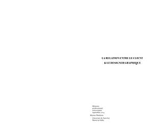 LA RELATION ENTRE LE CLIENT 
& LE DESIGNER GRAPHIQUE 
Mémoire 
professionnel 
universitaire 
septembre 2014 
Marion Phelebon 
Université de Paris-Est 
Marne-la-Vallée  