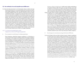38 
39 
1.2– Des méthodes de travail singulièrement différentes 
La culture du client provient de ses environnements citoyen, culturel, mais également professionnel. Or, un second problème intervient dans la relation entre designer graphique et client : leur apprentissage du métier. D’un côté, le designer graphique obéit à des règles de création qui peuvent sembler extrêmement « laxistes » et aléatoires au client. De l’autre, le client qui est dans une recherche de rentabilité et de production rigoureuse, apparaît comme extrêmement directif et donc peu ouvert d’esprit au designer graphique. Non seulement ces deux acteurs ne bénéficient pas de la même exposition dans la société, mais ils ne partagent pas les mêmes codes, ne sortent pas des mêmes écoles, n’ont pas suivi les mêmes enseignements, et n’ont pas les mêmes méthodes de travail. Ces différences jouent un rôle important dans l’explication des incohérences rencontrées dans la relation des deux acteurs. L’une des premières différences est l’opposition entre la « création » et le « marketing », mais également l’attente antagoniste qui existe entre le client et le designer graphique, et le nombre d’intermédiaires qui peuvent être impliqués dans un projet, et font ainsi barrière à la bonne relation entre le client et le designer graphique. 
1.2.1.- La culture du marketing du client 
s’oppose à la culture de l’image du graphiste 
A Ce qui oppose le marketing et le design graphique 
Dans l’imaginaire collectif des designers graphiques, le « marketing » représenté par le client s’oppose à l’activité créatrice du designer graphique. Le marketing, ou le domaine de la publicité est en opposition constante avec la production du designer graphique. Pierre Bernard explique qu’en France, le graphisme a une histoire riche, qui « s’est marginalisée depuis les années 1970 » à cause de la montée en puissance de la publicité dans les médias de masse. « La France est soumise à la domination de l’industrie publicitaire la plus puissante d’Europe. C’est le marketing qui décide, y compris dans la majorité des institutions » 16. Véronique Vienne, directrice artistique, critique et écrivain, confirme cette impression « Il est clair que souvent, nous voyons des affiches dans la rue, d’énormes 4×3 dénués de structure, avec un graphisme absent ou laissé pour compte. Parce que les gens n’ont pas le temps, parce que le principal c’est de faire passer un message en 2 ou 3 secondes » 17. Le message doit passer, il doit être compris rapidement par la cible pour être efficace, mais d’un autre côté, proposer des concepts qui sortent du cadre classique reste compliqué. Du coup, tout se ressemble, tout est identique, c’est la théorie du moindre effort. D’après Pierre Bernard, « Changer, innover, choquer, interpeller sont l’essence même du graphisme », tandis que les équipes marketing auront plutôt tendance à aller droit au but, avec des messages courts, limités, directs. Le seul domaine qui affiche aujourd’hui une attitude décalée reste le luxe (Kenzo, Dior, Chanel), où une vision différente est réellement mise en avant pour séduire des clients toujours en quête de nouveauté. 
D’après Geoffrey Dorne, designer graphique indépendant et auteur du blog Graphism.fr, il y a un fort problème de clivage en France entre le marketing, centré sur la vente, et le design graphique, plutôt axé sur l’utilisateur. Les deux visions sont différentes : le client va s’interroger sur le prix et le nombre d’exemplaires d’un livre par exemple (donc sur ce que ça va lui rapporter), alors que le designer graphique fera plus attention à sa composition et à sa lisibilité, qu’il soit agréable à lire (intérêt de l’expérience vécue). On a donc deux chemins différents pour une même vision, il y a forcément des divergences d’opinions et des tensions dans un projet. Élodie Boyer va plus loin encore lorsqu’elle explique que « le marketing a abîmé le design : le design doit être meilleur et plus convaincant que le marketing ». Marketing et design graphique ont finalement le même rôle, le design ne doit pas seulement être une décoration, mais servir les intérêts du marketing : tout le monde va dans la même direction et veut le même but, « servir la même cause », mais reste encore à trouver comment concilier les deux univers qui n’ont pas les mêmes exigences... 
B Des champs de connaissances singulièrement différents 
La revue du Design révèle une réalité rarement évoquée : designers graphiques et clients n’ont pas les mêmes profils professionnels, ne sont pas passés par les mêmes écoles (écoles de commerces ou de marketing pour l’un, école d’Art ou de design pour l’autre), et n’ont pas les mêmes références culturelles et historiques. À partir de ce constat, il est donc évident qu’ils ont du mal à se comprendre et à communiquer, et que la relation de force qui s’établit entre eux n’est pas facile à équilibrer. La première chose qui ressort d’une discussion avec un designer, lorsqu’on évoque sa relation avec son client, est « le manque de culture graphique » de ce dernier. Ce qui peut poser problème, car comme le fait remarquer Élodie Boyer, forte de son expérience de consultante auprès de nombreux clients, ce sont les dirigeants des entreprises, qui sortent d’écoles où ils n’ont pas été sensibilisés à cette culture ni à ces questions de communication graphiques, qui sont amenés à valider les propositions du designer graphique. Dirk Béhage partage le même avis, « En France, les dirigeants ne comprennent pas la différence entre la publicité, la communication et le graphisme. Les graphistes reçoivent un enseignement supérieur, mais se retrouvent dans la vie face à des interlocuteurs ignorants de ce qu’ils savent faire ». (CNAP, 2010).  