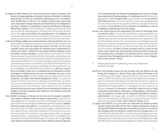 40 
41 
Le rapport de DICI Design (2011) révèle ainsi que pour la prise de décision (validation), le design graphique est rattaché à plusieurs directions : la direction générale pour 72 % des cas, la direction marketing pour 50 %, et le département de R&D dans 20% des cas. Ces résultats montrent donc que les décisions concernant le design sont prises prioritairement par les dirigeants et que dans ce domaine, le marketing a un pouvoir décisionnaire important. Élodie Boyer explique : « Ce sont eux qui valident, pourtant ils n’ont pas les clés de compréhension nécessaires à cette prise de décision ». Il y a alors un problème de compréhension et de validation, car « ceux qui sont sensé toujours tout savoir, et incarner la connaissance, ne savent pas et ne vont pas afficher qu’ils ne savent pas ». 
La Revue du Design explique que contrairement aux écoles de commerce qui « depuis quelques années maintenant, commencent à donner des cours de design », les écoles de design sont encore à la traîne, et il n’y a, par exemple, aucun cours qui prépare les étudiants, futurs professionnels, à traiter avec le client 18. Frédéric Gervais, ancien directeur artistique au sein de Publicis Groupe témoigne « La formation des directeurs artistiques manque en particulier d’une dimension marketing : comment communiquer avec les clients, comment comprendre et analyser leurs problèmes ? ». « En école de design, il n’y a actuellement quasiment jamais de cours de RH, ou de cours d’introduction à la finance qui permettraient, par exemple, de dire quelle est la valeur du design, la profitabilité d’un projet, etc ». (Gervais, 2009). La Revue du Design va plus loin en expliquant que les formations en écoles de designers ne dispensent pas de cours de marketing, alors que ces étudiants seront au final « souvent intégrés dans ce type de services » en entreprise 18. De même, selon Adrian Shaughnessy (2005), « Le meilleur moyen de devenir un meilleur designer est de devenir un client. Si nous voulons éduquer nos clients sur le design, nous devrions commencer par nous éduquer nous-mêmes sur nos clients ». Autrement dit, pour être mieux préparé face aux demandes des clients, un designer se doit de le connaître et de s’intéresser à son monde et son mode de fonctionnement. 
Pour combler ce manque, il n’est pas rare alors de voir des designers reprendre leurs études en Mastère Gestion de projet ou Innovation, « pour d’avantage légitimer leur position au sein de l’entreprise, mais aussi pour maîtriser davantage les différents aspects du projet ». Stéphane Darricau partage cette opinion « Le graphiste doit apprendre à communiquer avec le client, à parler son langage, à comprendre son réel objectif final. Il faut être ambitieux d’un point de vue culturel, mais aussi d’un point de vue pragmatique : faire un apprentissage des deux. Le graphiste doit apprendre la stratégie commerciale, et le client doit s’intéresser à la culture de l’image ». Dans cette optique de découverte de l’autre, Étienne Robial, a tenté une approche vers le marketing. Dans une démarche pédagogique pour casser les clivages entre marketing et design graphique, il a étudié pour avoir le « même langage qu’eux », et il a enseigné à HEC « pour les former ». Ce qui selon lui s’est révélé une erreur « car au lieu de devenir les alliés des graphistes, ils sont devenus meilleurs, quitte à mettre en danger les travaux proposés ». Ce qui démontre ici une recherche de domination, et non de conciliation, du marketing vis-à-vis du design... 
De plus, une analyse poussée des programmes des écoles de marketing révèle un autre face cachée 19. « La quasi totalité des cours proposés ont une approche analytique très poussée qui vise à définir le plus rapidement quelles sont les meilleures options pour répondre à une problématique donnée. Par comparaison, les designers auront tendance à reposer les questions, et donc à augmenter les possibilités futures de travail, au lieu de tenter tout de suite de fermer les portes ». De plus, la pensée enseignée dans les écoles de commerces et très linéaire, pas du tout itérative comme peut l’être le processus de conception chez un designer. Ceci démontre bien le chemin qu’il reste à parcourir dans l’enseignement entre les « marketeux » et les designers qu’ils seront amenés à côtoyer. 
C Design graphique et marketing, vers une intégration des deux champs 
Jean-Pierre Gaté considère quant à lui que le design, bien que différent du marketing, doit s’intégrer à ce dernier (Gaté, 1998, in Borja de Mozota, 2002). « La technique du design implique d’innover, de créer de l’esthétique (...) Cette dimension culturelle et prospective du design rejoint la dimension stratégique de l’entreprise par son aspect visionnaire, mais aussi par ses liens avec la construction de l’identité de l’organisation ». Le designer est un « metteur en forme », tributaire de plusieurs contraintes imposées par le client (contraintes économiques, esthétiques, technologiques, commerciales, etc.). Sa production est dictée par des impératifs préétablis par d’autres professionnels : « le design agit en renfort et s’efforce de démultiplier les capacités de la technique et du marketing dont il est le partenaire créatif » (Gaté, 1998, in Borja de Mozota, 2002). 
Le rapport de la DGCIS (2013) préconise une intégration du design au marketing dès le début du projet. Afin de mieux intégrer marketing et design, il est impératif d’inclure le design dans l’ensemble du processus et au niveau de la stratégie même de l’entreprise. Frédéric Gervais, témoigne ainsi « Les créatifs sont réticents face à un planning stratégique qui leur apporte des idées sans les consulter. Ils ne sont généralement sollicités qu’en bout de chaîne, pour habiller une stratégie qui a déjà été définie par le planning stratégique et vendue aux clients par  