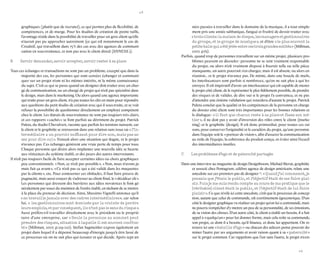 48 
49 
graphiques (plutôt que de recruter), ce qui permet plus de flexibilité, de compétences, et de marge. Pour les studios de création de petite taille, l’avantage réside dans la possibilité de travailler pour un gros client qu’elle n’aurait pas pu approcher autrement (ce qui est notamment le cas de Creaktif, qui travaillent dans 75 % des cas avec des agences de communication en sous-traitance, et non pas avec le client direct (ANNEXE 1). 
B Savoir demander, savoir accepter, savoir rester à sa place 
Tous ces échanges et transactions ne sont pas un problème, excepté que dans la majorité des cas, les personnes qui sont censées échanger et communiquer sur un projet n’ont ni les mêmes intérêts, ni la même connaissance du sujet. C’est ce qui se passe quand un designer doit traiter avec un chargé de communication, ou un chargé de projet qui n’est pas spécialisé dans le design, mais dans le marketing. Ou alors quand une agence importante qui traite pour un gros client, n’a pas toutes les clés en main pour répondre aux questions du petit studio de création avec qui il sous-traite, et se voit refuser la possibilité de questionner directement un employé compétent chez le client. Les statuts de sous-traitance ne sont pas toujours très clairs, et ces rapports « cachés » se font parfois au détriment du projet. Patrick Paleta, du studio Chevalvert, raconte que parfois les tensions naissent, car le client et le graphiste se retrouvent dans une relation sans issue où « l’intermédiaire a un pouvoir suffisant pour dire non, mais pas assez pour dire oui ». S’ensuit alors une situation qui stagne, et le projet n’avance pas. Ces échanges génèrent une vraie perte de temps pour tous. Chaque personne qui désire alors implanter une nouvelle idée se heurte aux réticences du système établi, et des peurs des autres intervenants. 
Il n’est pas toujours facile de faire accepter certaines idées ou choix graphiques peu conventionnels. « Non, ce n’est pas possible », « Non, nous n’avons jamais fait ça avant », « Ce n’est pas ce qui a été validé dans les maquettes par la cliente », etc. Pour contourner ces obstacles, il faut faire preuve de pugnacité, mais aussi essayer de s’adresser au client final, le « décideur clé ». Les personnes qui dressent des barrières aux idées novatrices le font généralement par souci du maintien de l’ordre établi, en tâchant de se mettre à la place du preneur de décision. Ainsi, Massimo Vignelli annonce qu’il « ne travaille jamais avec des cadres intermédiaires », car selon lui, « les gestionnaires sont dominés par la crainte de perdre leurs emplois, et par conséquent, ils n’ont pas le sens du risque ». Aussi préfère-t-il travailler directement avec le président ou le propriétaire d’une entreprise, car « Seule la personne au sommet peut prendre des risques, situation à laquelle il est souvent confronté » (Millman, 2007, p.219-220). Stefan Sagmeister expose également un projet dans lequel il a dépensé beaucoup d’énergie jusqu’à être lassé de ce processus où on ne sait plus qui écouter et qui décide. Après sept années passées à travailler dans le domaine de la musique, il a tout simplement pris une année sabbatique, fatigué et frustré de devoir traiter avec « trois clients : la maison de disque, les managers et gestionnaires du groupe, et le groupe de musique », et d’être « le plus souvent la petite balle qui a été jetée entre ces trois grandes entités » (Millman, 2007, p.61). 
Parfois, quand trop de personnes travaillent sur un même projet, plusieurs problèmes peuvent en découler : personne ne se sent vraiment responsable du projet, ou alors n’est vraiment disposé à fournir telle ou telle pièce manquante, un autre pourrait s’en charger, mais il est absent, ou alors en réunion... et le projet n’avance pas. De même, dans une boucle de mails, les interlocuteurs sont parfois si nombreux, qu’on ne sait plus à qui les envoyer. Il est impératif d’avoir un interlocuteur qui est capable de mener le projet côté client, de le représenter le plus fidèlement possible, de prendre des risques et de valider, de dire oui si le projet l’a convaincu, et ne pas d’attendre une énième validation qui retardera d’autant le projet. Patrick Paleta conclut que la qualité et les compétences de la personne en charge du dossier côté client sont très importantes pour les bonnes relations et le dialogue : « il faut que chacun reste à sa place et fasse son métier », il ne doit pas y avoir d’inversion des rôles entre le client (marketing) et le graphiste (design). Il est donc primordial, pour toutes ces raisons, pour conserver l’originalité et le caractère du projet, qu’une personne dans l’équipe soit le « porteur de vision », afin d’assurer la communication au reste de l’équipe, la cohérence du produit conçu, et éviter ainsi l’écueil des intermédiaires inutiles. 
C Les problèmes d’ego et de paternité partagés 
Dans une interview au magazine de design Designboom, Michael Bierut, graphiste et associé chez Pentagram, célèbre agence de design américain, relate une anecdote sur ces premiers pas de designer 25. « Quand j’ai commencé, je pensais que j’étais le public, et l’objectif était de me faire plaisir. Puis je me suis rendu compte au cours de ma pratique que le (véritable) client était le public, et l’objectif était de lui faire plaisir ». Ce que révèle ici cette anecdote, c’est que le processus de conception, autant que celui de commande, est extrêmement égocentrique. D’un côté le designer graphique va réaliser un projet qu’on lui a commandé, mais ne pourra s’empêcher d’y mettre un peu de sa personnalité, de ses émotions, de sa vision des choses. D’un autre côté, le client a établi un besoin, il a fait appel à « quelqu’un » pour lui donner forme, mais cela reste sa commande, son projet, ce dont il a besoin, qu’il finance, et donc lui appartient. On retrouve ici une « bataille d’ego » ou chacun des acteurs pense pouvoir dominer l’autre par ses arguments et avoir raison quant à sa « paternité » sur le projet commun. Car rappelons que l’un sans l’autre, le projet n’exis  