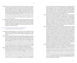 54 
55 
Dans tous les cas, il n’y a pas de situation idéale. Un bon compromis serait d’organiser une première rencontre entre le client et le designer afin qu’ils discutent ensemble du brief, puis de rédiger à quatre mains, équipe client et designer graphique, un cahier des charges. Il faudrait plusieurs aller-retour, jusqu’à ce que chacun soit satisfait des contraintes énoncées et des solutions proposées. Élodie Boyer, qui a l’habitude de traiter avec les clients et les équipes de designer graphique, approuve. « Le brief doit être travaillé et retravaillé sans cesse, pour bien comprendre, il doit être décodé, pour faciliter le dialogue. Il faut être vigilant, chercher le travail à faire, fouiller et comprendre ce qui gêne, ce qui ne va pas et pourquoi ». 
Le client doit rester à l’initiative du projet, car c’est lui qui a identifié une problématique. Cependant, il a besoin du designer graphique et de son équipe pour développer la solution, et il se doit donc d’être à son écoute. Client et designer construisent ensemble le projet, un bon cahier des charges doit donc être rédigé ensemble afin que chacun des partis y trouve son compte, dans l’intérêt du projet. 
1.3.2- Une mauvaise communication qui désorganise 
les méthodes de travail des deux acteurs 
La notion de communication est au centre du processus relationnel. Nous 
parlerons ici des méthodes de communication, d’un point de vue technique et managérial, qui peuvent être à l’origine de désorganisation dans le projet. 
Comme cela a été rappelé au début de ce mémoire, designers graphiques et clients sont issus de formations opposées, travaillant et s’exprimant de manière différente. Bien souvent, les deux partis doivent faire des concessions et apprendre à travailler ensemble, d’une manière qui leur est inhabituelle. Selon Adrian Shaughnessy (2005), « pour les designers, avoir des compétences en communication est aussi important qu’avoir des compétences en graphisme, et la plupart des idées échouent, pas parce que ce sont de mauvaises idées, mais parce qu’elles sont mal présentées ». La plupart des problèmes arrivent à ce moment précis, quand personne n’a établi les règles claires qu’il faudra suivre durant toute la conduite du projet. 
Valérie Hauch (1998) explique que la communication est particulièrement sensible dans les cas de projet inter oganisationnel, ce qui est le cas pour un projet partagé entre le client et le designer graphique. « Les projets inter organisationnels, en imposant une redéfinition des réseaux interpersonnels et de communication, présentent des enjeux relationnels élevés. En effet, non seulement les acteurs se trouvent dans l’obligation de se redéfinir par rapport à leurs nouveaux collaborateurs, mais en plus ils sont confrontés à deux logiques parfois contradictoires ». La redéfinition des normes de communication est un élément hautement perturbateur au niveau organisationnel et humain, puisqu’il remet en cause des habitudes de communication établie et déstabilise les acteurs avec des logiques parfois antagonistes (Midler, 1993). Les logiques des deux organisations doivent donc être conciliées et assimilées par les acteurs, et il faut donc combiner les compétences de chacun afin d’éviter les mauvaises communications qui peuvent déboucher sur des incompréhensions (Giard & Midler, 1996). 
Il est important de se rencontrer en personne, afin que tous les acteurs prennent possession des mêmes informations, et puissent poser des questions, si besoin est. Pour bien comprendre une problématique, la confrontation physique est plus efficace que les emails ou les conversations téléphoniques. Une fois passée cette phase d’appropriation, chaque équipe travaillera de son côté, avec des méthodes qui lui sont propres, et communiquera via différents moyens : email, téléphone, conférences Skype, application et logiciels de suivis de projet, etc. Or tous ces moyens de communication, au lieu d’être des atouts, peuvent devenir des contraintes, car trop nombreux, ils sont souvent mal utilisés. 
Entre les appels téléphoniques, les emails sur les boites professionnelles, les SMS, les messages sur les logiciels de suivi de projet (Basecamp par exemple), les Dropbox partagés (dépôt et partage de fichiers), on ne sait plus où trouver les informations et les dernières versions validées des documents. De même, entre les designers qui vont faire du recettage (vérification du projet) sur le Basecamp, et le client qui fera de même de son côté (et donc créera des doublons, sur des documents, Word, PowerPoint et Excel), cela nécessite du temps et de la ressource, sans oublier de la patience, pour compiler toutes les informations et obtenir un résultat clair vraiment exploitable. Plus le nombre de personnes travaillant sur un projet est important, plus le nombre d’incohérences et de problèmes de communication augmentent. Gérard Herniaux (1998) fait état du dilemme de la communication, qui permet à la fois de progresser sur le projet par l’échange d’informations (la concourance), mais également de perdre ou gaspiller ce temps si la communication est déviée de sa fonction première. 
Ces défauts de communication entraînent un problème de productivité pour les équipes, mais également du stress. D’après une étude menée par SIS International Research 27 auprès de 513 employés, dans différents pays (Allemagne, Brésil, États-Unis, France, Inde, Italie, etc.), « Les soucis de communication sont à l’origine d’une perte de productivité ». Une seconde étude menée par Siemens Enterprise Communications (SEN) révèle que « pour 70 % des salariés de PME, ce sont 17,5 heures par semaine qui sont perdues. Cela équivaut à 40 % de leur temps productif, soit une perte de plus de 3 900 euros par salarié chaque année ». Ces données rapportées à notre domaine d’application augmentent, car il s’agit de deux secteurs d’activité extrêmement différents qui doivent communiquer ensemble...  