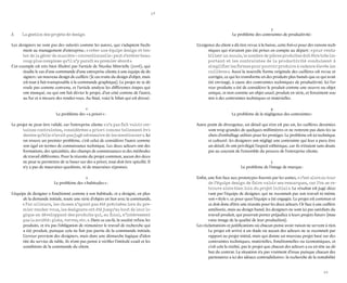 58 
59 
A La gestion des projets de design 
Les designers ne sont pas des salariés comme les autres, qui s’adaptent facilement au management d’entreprise ; « créer une équipe design et tenter de la gérer de manière ‹ conventionnelle › peut s’avérer beaucoup plus complexe qu’il n’y paraît au premier abord ». 
Cet exemple est très bien illustré par l’article de Nicolas Minvielle (2006), qui étudie le cas d’une commande d’une entreprise cliente à une équipe de designers : un nouveau design de cuillère (le cas traite du design d’objet, mais est tout à fait transposable à la commande graphique). Le projet ne se déroule pas comme convenu, et l’article analyse les différentes étapes qui ont manqué, ou qui ont fait dévier le projet, d’un côté comme de l’autre, au fur et à mesure des rendez-vous. Au final, voici le bilan qui est dressé : 
1 
Le problème des « a priori » : 
Le projet ne peut être validé, car l’entreprise cliente « n’a pas fait valoir certaines contraintes, considérées a priori comme tellement évidentes qu’elle n’avait pas jugé nécessaire de les mentionner ». Ici on trouve un premier problème, c’est celui de considérer l’autre comme son égal en termes de connaissance technique. Les deux acteurs ont des formations, des spécialités, des champs de connaissances et des méthodes de travail différentes. Pour la réussite du projet commun, aucun des deux ne peut se permettre de se baser sur des a priori, tout doit être spécifié. Il n’y a pas de mauvaises questions, ni de mauvaises réponses. 
2 
Le problème des « habitudes » : 
L’équipe de designer a fonctionné comme à son habitude, et a designé, en plus de la demande initiale, toute une série d’objets en lien avec la commande, « Par ailleurs, les choses n’ayant pas été précisées lors du premier rendez-vous, les designers ont été jusqu’au bout de leur logique en développant des produits qui, au final, n’intéressent pas la société : plats, verres, etc. ». Dans ce cas-là, la société refuse les produits, et n’a pas l’obligation de rémunérer le travail de recherche qui a été produit, puisque cela ne fait pas partie de la commande initiale. L’erreur provient des designers, mais dans une démarche logique d’identité du service de table, ils n’ont pas pensé à vérifier l’intitulé exact et les conditions de la commande du client. 
3 
Le problème des contraintes de productivité : 
L’exigence du client a dû être revue à la baisse, cette fois-ci pour des raisons techniques qui n’avaient pas été prises en compte au départ : « pour rentabiliser un moule, le nombre de pièces produites doit être très important et les contraintes de la productivité conduisent à simplifier les formes pour pouvoir produire à cadence élevée les cuillères ». Aussi la nouvelle forme originale des cuillères est revue et corrigée, ce qui les transforme en des produits plus banals que ce qui avait été envisagé, à cause des contraintes techniques de productivité. Ici l’erreur produite a été de considérer le produit comme une oeuvre ou objet unique, et non comme un objet usuel, produit en série, et forcément soumis à des contraintes techniques et matérielles. 
4 
Le problème de la négligence des contraintes : 
Autre point de divergence, un détail qui n’en est pas un, les cuillères dessinées sont trop grandes de quelques millimètres et ne rentrent pas dans les sachets d’emballage utilisés pour les protéger. Le problème est ici technique et culturel : les designers ont négligé une contrainte qui leur a paru être un détail, ils ont privilégié l’aspect esthétique, car ils n’étaient sans doute pas au courant de l’ensemble du process de l’entreprise cliente. 
5 
Le problème de l’image de marque : 
Enfin, une fois face aux prototypes fournis par les usines, « c’est alors au tour de l’équipe design de faire valoir ses remarques, car l’on se retrouve alors bien loin du projet initial ». Le résultat est jugé décevant par l’équipe de designer, qui ne reconnaît pas son travail ni même son « style », ce pour quoi l’équipe a été engagée. Le projet est commun et ce doit donc d’être une réussite pour les deux acteurs. Or face à une cuillère améliorée, mais au design banal, les designers ne sont ici pas satisfaits du travail produit, qui pourrait porter préjudice à leurs projets futurs (mauvaise image de la qualité de leur production). 
Les réclamations et justifications où chacun pense avoir raison ne servent à rien. Le projet est arrivé à un stade où aucun des acteurs ne se reconnaît par rapport au projet initial, mais qui donne un nouveau projet basé sur des contraintes techniques, matérielles, fonctionnelles ou économiques, et c’est cela la réalité, pas le projet que chacun des acteurs a eu en tête au début du contrat. La situation n’a pas vraiment d’issue puisque chacun des partenaires a ici des idéaux contradictoires : la recherche de la rentabilité  