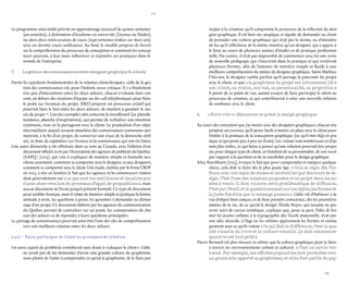 94 
95 
Le programme ainsi établi prévoit un apprentissage successif de quinze semaines (un semestre), à destination d’étudiants en université (Licence ou Master), ou alors deux mini-sessions de cours (sept semaines étalées sur deux ans) avec un dernier cours unificateur. Au final, le modèle propose de favoriser la compréhension du processus de conception et comment les concepteurs peuvent, à leur tour, influencer et répandre ces pratiques dans le monde de l’entreprise. 
C La gestion des connaissances entre designer graphique & clients 
Parmi les questions fondamentales de la relation client/designer, celle de la gestion des connaissances est, pour l’instant, assez critique. Il y a finalement très peu d’interactions entre les deux acteurs, chacun évoluant dans son coin, en dehors des réunions d’équipe ou des call téléphoniques pour faire le point sur l’avancée du projet. IDEO propose un processus créatif qui pourrait faire le lien entre les deux acteurs, de manière à garantir le succès du projet 44. L’un des exemples cités concerne le moodboard (ou planche tendance, planche d’inspirations), qui permet de verbaliser une intuition commune, tout en la partageant avec le client. La production d’un objet intermédiaire auquel seraient attachées des connaissances communes permettrait, à la fin d’un projet, de conserver une trace de la démarche utilisée, et donc de capitaliser sur l’avance et la connaissance qui ont été faites. 
Une autre démarche a été effectuée dans ce sens au Canada, avec l’édition d’un document officiel, écrit par l’Association des agences de publicité du Québec (AAPQ) (2013), qui vise à expliquer de manière simple et formelle aux clients potentiels, comment se comporter avec le designer, et aux designers, comment se comporter avec le client. Une étude, réalisée par la firme CROP en 2013, a mis en lumière le fait que les agences et les annonceurs s’entendent généralement sur « ce que sont les meilleures et les pires pratiques observées lors du processus d’appel de propositions », mais aucun document ne l’avait jusqu’à présent formulé. Ce type de document peut sembler basique, mais il relate de manière simple et pratique la bonne attitude à avoir, les questions à poser, les garanties à demander au démarrage d’un projet. Ce document élaboré par les agences de communication du Québec permet de centraliser sur un point, les connaissances de chacun des acteurs et de répondre à leurs questions principales. 
Le partage de connaissances pourrait ainsi être l’une des clés de compréhension vers une meilleure relation entre les deux acteurs. 
2.2.2 – Faire participer le client au processus de création 
Un autre aspect du problème consisterait sans doute à « éduquer le client ». L’idée ne serait pas de lui demander d’avoir une grande culture du graphisme, mais plutôt de l’aider à comprendre ce qu’est le graphisme, de le faire participer à la création, qu’il comprenne le processus de la réflexion du designer graphique. Il est bien sûr utopique et injuste de demander au client de posséder une culture graphique qui n’est pas la sienne, ou d’attendre de lui qu’il réfléchisse de la même manière qu’un designer, qui a appris à le faire au cours de plusieurs années d’études et de pratique professionnelle. Par contre, il n’est pas impossible de commencer avec lui une sorte de nouvelle pédagogie qui s’inscrirait dans la pratique et qui revêtirait plusieurs formes, afin de l’amener de manière simple et fluide à une meilleure compréhension du métier de designer graphique. Selon Mathieu Chévara, le designer oublie parfois qu’il partage la paternité du projet avec le client, et que « le graphisme du projet est intimement lié à son client, sa vision, son but, sa personnalité, sa projection ». À partir de ce point de vue, autant essayer de faire participer le client au processus de création, ce qui contribuerait à créer une nouvelle relation de confiance avec le client. 
A « Faire voir » : démontrer ce qu’est le design graphique 
Au cours des entretiens que j’ai menés avec des designers graphiques, chacun m’a proposé un exercice qu’il pense facile à mettre en place avec le client pour l’initier à la pratique de la conception graphique (ou qu’il met déjà en pratique et qui porte peu à peu ses fruits). Les visions sont nombreuses et d’autant plus riches, ce qui laisse à penser qu’une solution pourrait être proposée pour chaque type de client, en fonction de sa personnalité, de son recul par rapport à la question et de sa sensibilité pour le design graphique. 
Alice Rawsthorn (2013), évoque le fait que pour comprendre et intégrer quelque chose, cela doit se faire dès le plus jeune âge : « Cela se règle dès l’enfance avec une leçon de choses et les éveiller par des cours de design. C’est l’une des missions proposées et en projet dans les années à venir. Il faut vaincre cette problématique de diffusion. C’est par l’éveil et le questionnement sur les objets, les formes et la juste fonction que le message passera ». L’idée est d’habituer à la vue d’objets bien conçus, et de faire prendre conscience, dès les premières années de la vie, de ce qu’est le design. Élodie Boyer, qui assume ne pas avoir suivi de cursus artistique, explique que, pour sa part, l’idée de former les jeunes enfants à la typographie dès l’école maternelle, n’est pas une idée absurde, à l’âge où les enfants apprennent les formes et emmagasinent tout ce qu’ils voient « Ce qui fait la différence, c’est la qualité visuelle du livre et la culture visuelle. Ça doit commencer quand on est tout petit ». 
Pierre Bernard est plus mesuré et estime que la culture graphique peut se faire à travers les environnements urbain et culturel. « C’est un cercle vertueux. Par exemple, les affiches populaires sont produites avec un grand soin apporté au graphisme, et elles font partie du pay  