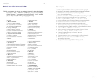 128 
129 
ANNEXE VII 
Contenu d’un cahier des charges valide 
Voici les informations que devrait normalement contenir le cahier des charges fourni par un client, à destination d’un designer pour une commande graphique, afin que le projet puisse bénéficier de toutes les clés en main (Source : http://www.declicdesign.fr/spip.php?article6) 
L’entreprise 
A Fiche d’identité 
• l’origine et les raisons de l’activité, 
• les secteurs d’activité et leur évolution, 
• les interlocuteurs et l’organigramme. 
B mage de marque 
• mission et valeurs de l’entreprise, 
• perception client/distribution et évolution, 
• moyens de communication existants. 
C Organisation industrielle 
• conception et production, 
• sous-traitance et niveau d’intervention, 
• logistique. 
Le couple produit-marché 
A Produit 
• objectifs visés, stratégie, 
• fonction, service, image, 
• relation aux produits existants, 
• historique (essais, maquettes). 
B Marché 
• typologie utilisateur, 
• positionnement marché/concurrence, 
• méthode de vente et réseau, 
• prix de vente/coût de revient estimé, 
• actions de promotion, 
• conditionnement. 
L’environnement du projet 
A Technique 
• fonctions techniques existantes ou à développer, 
• choix technologiques existants ou à développer, 
• éléments non modifiables, 
• matériaux, 
• part de sous-traitance, 
• montage, maintenance, logistique, 
• coût de revient estimé. 
B Financier 
• estimation des besoins en investissement 
par phase : maquettes techniques, 
prototypes, outillage série. 
C Planning 
• groupe de projet, 
• phases d’études réalisées, 
• estimation des jalons, tests et contrôle 
Le marché et ses environnements 
A Concurrence 
• produits et distribution, 
• image de marque et positionnement, 
• technologie, service, prix, 
• cycle de vie produit, 
• part de marché. 
B Marché 
• segmentation, 
• typologie clients, 
• lieu et méthode de vente, 
réseau de distribution, 
• cycle de vie produit, 
• avantages concurrentiels, 
• part de marché, 
• évolution du marché. 
C Environnement 
• tendances socioculturelles, 
• législation, normes, technologie, 
• univers produits connexes 
(relation directe et indirecte). 
Table des figures 
1 Schéma représentatif de la méthodologie de recherche appliquée 
2 Les freins à l’utilisation du design selon les entreprises françaises 
3 Clichés illustrés de la profession du designer graphique sur le blog Monmaçon.tumblr 
4 Collection Great Ideas, revisitée par David Pearson pour Pinguin Book 
5 Identité visuelle et déclinaison de Thello, par Élodie Boyer 
6 Schéma récapitulatif de la profession, à destination du client 
7 La place du design dans l’entreprise et gestion plurielle des projets 
8 Identité visuelle et déclinaison de i2t par Mathieu Chévara 
9 Schéma de répartition des rôles au sein d’une équipe projet 
10 Schéma synthétique du programme proposé par Uday Gajendar 
11 Les books annuels « En long, En marge, En travers » de Mathieu Chévara 
12 Lettres du Havre, des Éditions non-standards 
13 Modèle du Double Diamant, d’après le Design Council of London 
14 Les 5 étapes du Design Thinking selon Tim Brown 
15 Logos des deux groupes avant la fusion, et logo créé 
par le Studio Dumbar 
16 Identité visuelle de AG2R La Mondiale par le Studio Chevalvert 
17 Édition spéciale « Aller-Aller » pour AG2R La Mondiale, par le studio Chevalvert 
18 Images tirées de la campagne d’Anne Hidalgo, par H5  