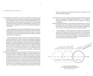 14 
15 
La méthodologie de recherche de ce mémoire a consisté en trois étapes qui ont permis de poser les bases de l’étude : une première approche préparatoire, une confrontation sur le terrain et enfin une phase analytique axée sur le rapprochement des données récoltées, et de la littérature professionnelle et universitaire (fig.1). La démarche méthodologique empruntée est à la fois qualitative et quantitative, et les sources proviennent de la littérature et du terrain. 
1 Phase préparatoire : À partir d’une problématique rencontrée dans ma pratique professionnelle (ANNEXE 1), j’ai cherché des pistes de réflexions et d’explications dans la littérature de recherche (ouvrages et revues universitaires), dans les articles et blogs professionnels et dans les études gouvernementales et Européennes. 
2 Phase opérationnelle : Afin de confronter ces recherches théoriques à la pratique actuelle, j’ai souhaité recueillir des témoignages professionnels auprès des acteurs concernés : les clients et les designers graphiques. J’ai assisté à une table ronde organisée par le CNAP (Centre National d’Arts Plastique) sur le thème de la relation entre le client et le designer graphique, une web-conférence organisée par Kea Partners sur le sujet de la relation client, j’ai visionné plusieurs conférences via la plateforme TEDx, 
et j’ai mené une série d’entretiens auprès de dix professionnels du 
secteur graphique, afin de valider mes recherches, et obtenir des 
réponses plus concrètes. 
La technique semi-directive a été retenue afin de recueillir le discours des professionnels (designer, médiateur, enseignant ou client). La grille d’entretien établie portait sur la relation du designer avec le client, les enjeux et conséquences de cette relation, et les solutions à développer pour améliorer la nature de cette relation. Ces entretiens, d’une durée approximative de 45 min à plus de deux heures, ont été réalisés suivant un guide d’entretien commun (ANNEXE 2) ; ils ont fait l’objet d’une prise de notes et d’une retranscription des verbatim, 24 heures au maximum après qu’ils aient été menés. Les dix professionnels (ANNEXE 3) qui ont accepté de participer à cette recherche ont été sélectionnés afin de représenter un panel d’acteurs en relation avec le thème de recherche de ce mémoire : la relation client-designer graphique. 
• Ce panel est constitué de 3 designers graphiques (identité visuelle, packaging, édition, typographie, webdesign, habillage télé, etc.), 4 designers 
graphiques également enseignants dans le secondaire et 3 clients 
ou médiateurs. 
• Parmi les designers graphiques 2 exercent depuis plus de trente ans, 1 exerce depuis plus de 15 ans, 4 exercent depuis moins de dix ans, certains travaillent à l’international. Ce panel a donc permis de rassembler des témoignages divers et variés, afin de représenter au mieux la pratique actuelle. 
3 Phase analytique : La dernière partie de ce travail a consisté à confronter les données théoriques, les données professionnelles, et les témoignages directement recueillis auprès des parties prenantes. Les verbatim et citations recueillis ont fait office de témoignages, et ont été intégrés dans le corps du mémoire, afin d’enrichir les approches théoriques et de les ancrer dans la pratique professionnelle actuelle. 
D Méthodologie de la recherche 
littérature de recherche 
Idée 
Phase préparatoire 
Phase opérationnelle 
Phase analytique 
Résultat 
séminaires & tables rondes 
analyse des résultats 
articles professionnels 
web conférences 
comparaison avec la pratique professionnelle 
études gouvernementales 
interviews 
rapprochement avec la littérature 
théorique & professionnelle 
Figure 1 : Schéma représentatif 
de la méthodologie de recherche appliquée 
Source : illustration personnelle  