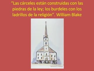 “ Las cárceles están construidas con las piedras de la ley; los burdeles con los ladrillos de la religión”. William Blake 