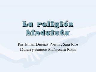 La religión
   hinduista
Por Enma Dueñas Porras , Sara Rios
 Duran y Sumico Mañaccasa Rojas
 