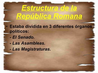 Estructura de la República Romana Estaba dividida en 3 diferentes órganos políticos: - El Senado. - Las Asambleas. - Las Magistraturas. 