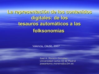 La representación de los contenidos digitales: de los tesauros automáticos a las folksonomías   ,[object Object],[object Object],[object Object],Valencia, CALSI, 2007 