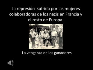 La represión sufrida por las mujeres
colaboradoras de los nazis en Francia y
el resto de Europa.

La venganza de los ganadores

 