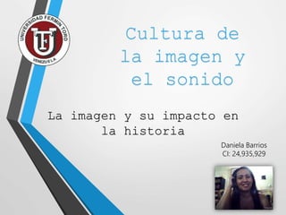 La imagen y su impacto en
la historia
Cultura de
la imagen y
el sonido
Daniela Barrios
CI: 24,935,929
 